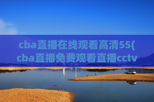 cba直播在线观看高清55(cba直播免费观看直播cctv5)
