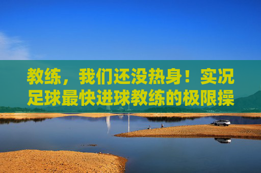 教练,我们还没热身!实况足球最快进球教练的极限操作