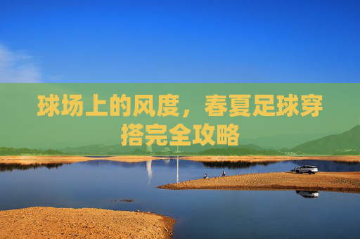 球场上的风度,春夏足球穿搭完全攻略