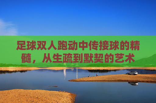 足球双人跑动中传接球的精髓,从生疏到默契的艺术