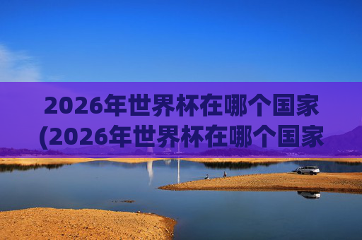2026年世界杯在哪个国家(2026年世界杯在哪个国家)