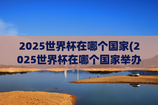 2025世界杯在哪个国家(2025世界杯在哪个国家举办)