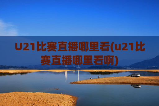 U21比赛直播哪里看(u21比赛直播哪里看啊)