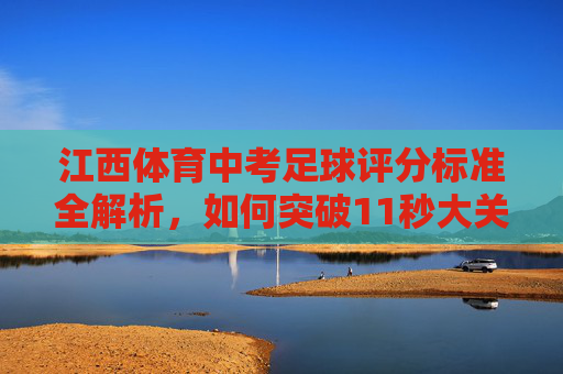 江西体育中考足球评分标准全解析,如何突破11秒大关?