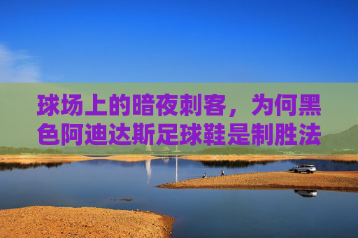 球场上的暗夜刺客,为何黑色阿迪达斯足球鞋是制胜法宝
