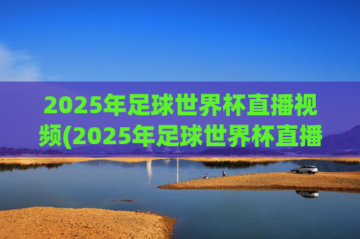 2025年足球世界杯直播视频(2025年足球世界杯直播视频回放)