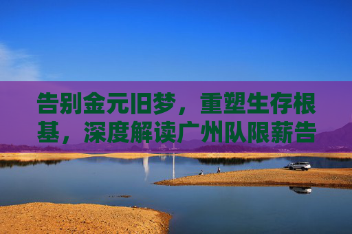 告别金元旧梦,重塑生存根基,深度解读广州队限薪告示背后的生存逻辑