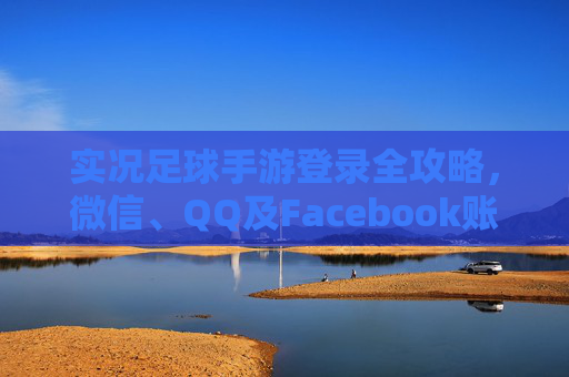 实况足球手游登录全攻略,微信、QQ及Facebook账号绑定教程