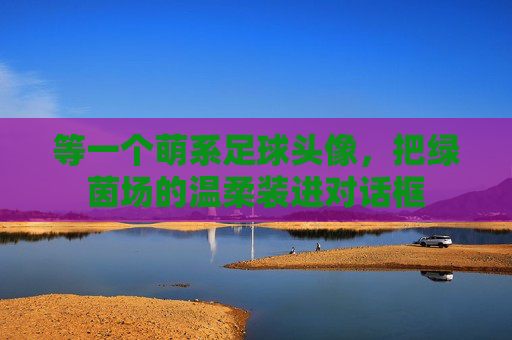 等一个萌系足球头像，把绿茵场的温柔装进对话框