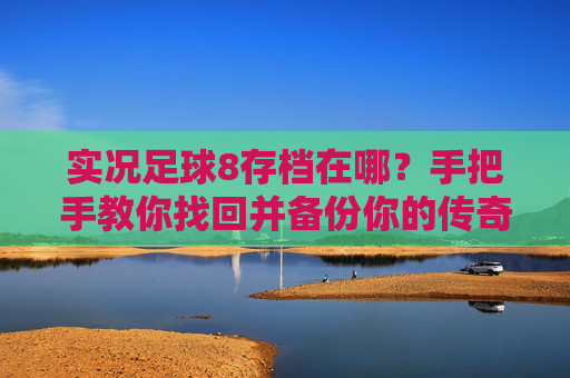 实况足球8存档在哪?手把手教你找回并备份你的传奇存档