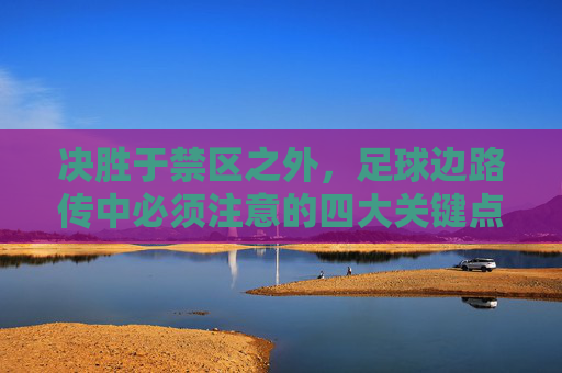 决胜于禁区之外,足球边路传中必须注意的四大关键点