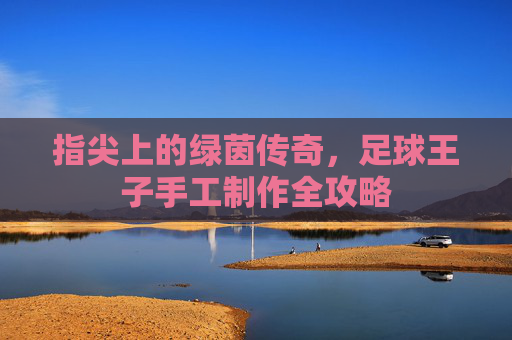 指尖上的绿茵传奇,足球王子手工制作全攻略