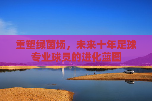 重塑绿茵场,未来十年足球专业球员的进化蓝图