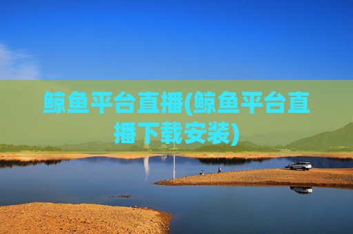 鲸鱼平台直播(鲸鱼平台直播下载安装)