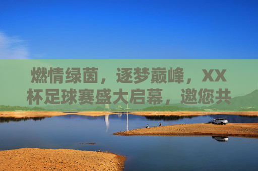燃情绿茵,逐梦巅峰,XX杯足球赛盛大启幕,邀您共赴热血之约