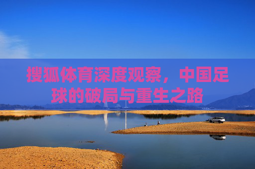 搜狐体育深度观察,中国足球的破局与重生之路