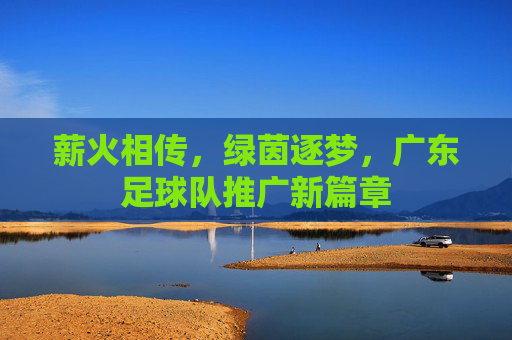 薪火相传,绿茵逐梦,广东足球队推广新篇章