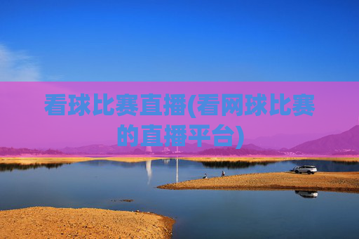 看球比赛直播(看网球比赛的直播平台)