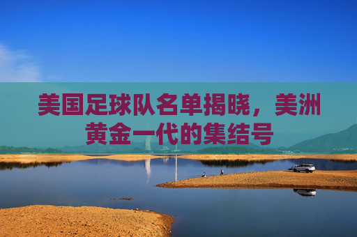 美国足球队名单揭晓,美洲黄金一代的集结号