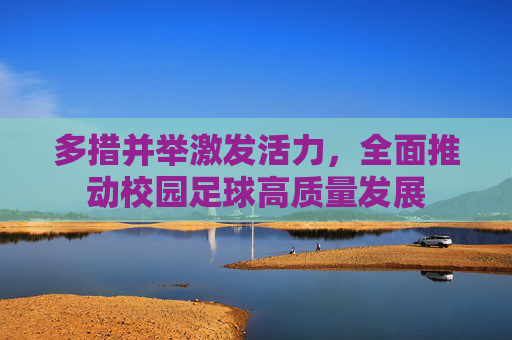 多措并举激发活力,全面推动校园足球高质量发展