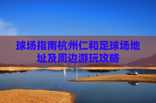 球场指南杭州仁和足球场地址及周边游玩攻略