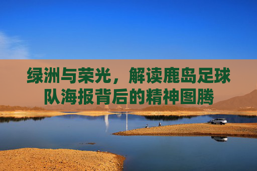 绿洲与荣光，解读鹿岛足球队海报背后的精神图腾