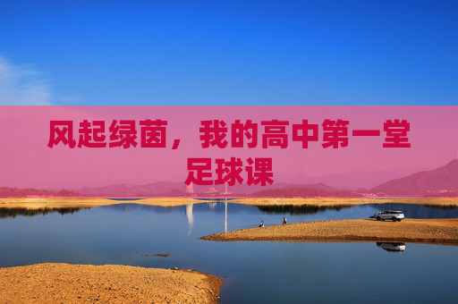 风起绿茵,我的高中第一堂足球课