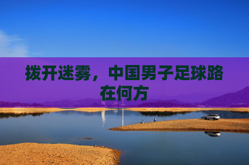 拨开迷雾,中国男子足球路在何方