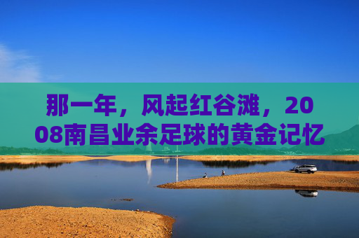 那一年，风起红谷滩，2008南昌业余足球的黄金记忆