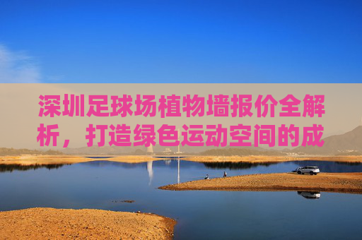 深圳足球场植物墙报价全解析,打造绿色运动空间的成本与方案