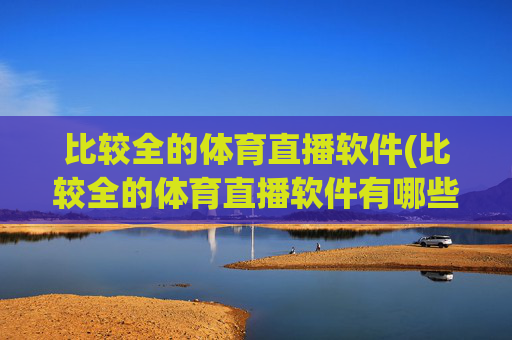 比较全的体育直播软件(比较全的体育直播软件有哪些)