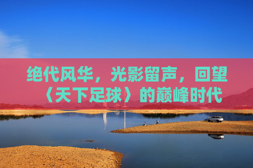 绝代风华,光影留声,回望〈天下足球〉的巅峰时代