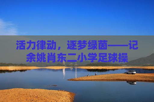 活力律动,逐梦绿茵——记余姚肖东二小学足球操