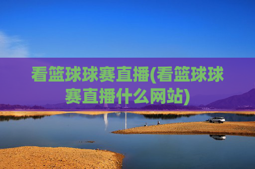 看篮球球赛直播(看篮球球赛直播什么网站)
