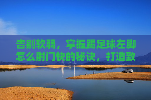 告别软弱,掌握踢足球左脚怎么射门快的秘诀,打造致命左脚