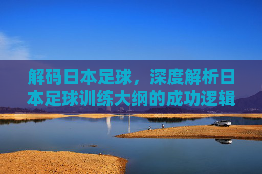 解码日本足球,深度解析日本足球训练大纲的成功逻辑