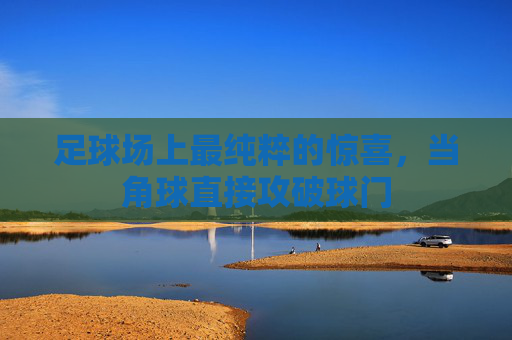 足球场上最纯粹的惊喜,当角球直接攻破球门