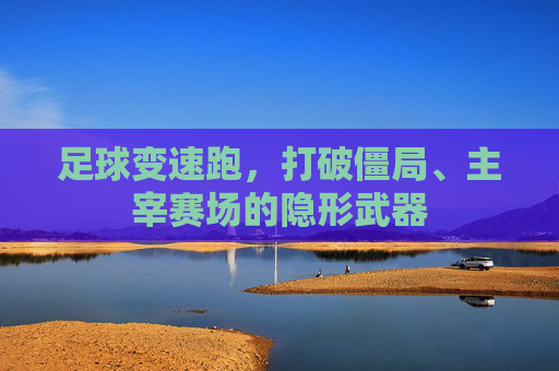 足球变速跑,打破僵局、主宰赛场的隐形武器