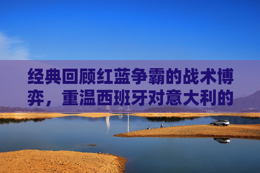 经典回顾红蓝争霸的战术博弈，重温西班牙对意大利的精彩录像