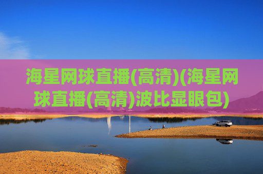 海星网球直播(高清)(海星网球直播(高清)波比显眼包)