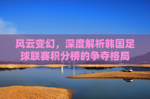 风云变幻,深度解析韩国足球联赛积分榜的争夺格局