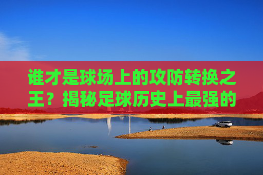 谁才是球场上的攻防转换之王？揭秘足球历史上最强的对攻阵型