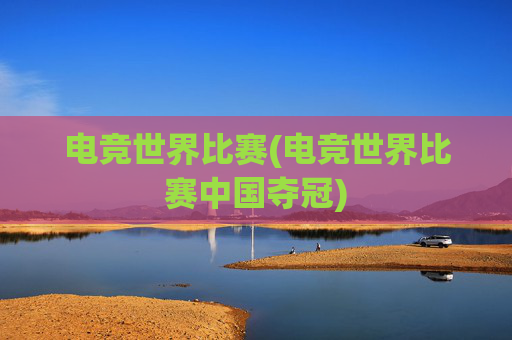 电竞世界比赛(电竞世界比赛中国夺冠)