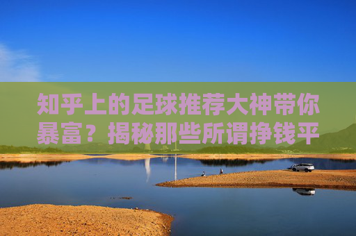知乎上的足球推荐大神带你暴富？揭秘那些所谓挣钱平台的底层逻辑与陷阱