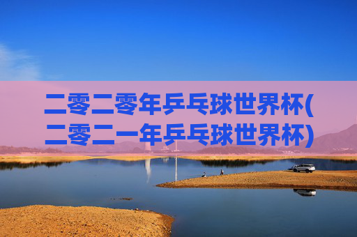 二零二零年乒乓球世界杯(二零二一年乒乓球世界杯)