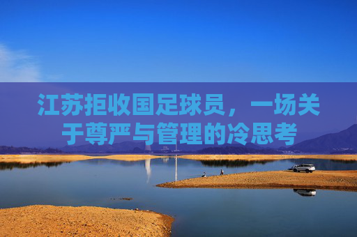 江苏拒收国足球员,一场关于尊严与管理的冷思考