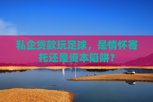 私企贷款玩足球,是情怀寄托还是资本陷阱?
