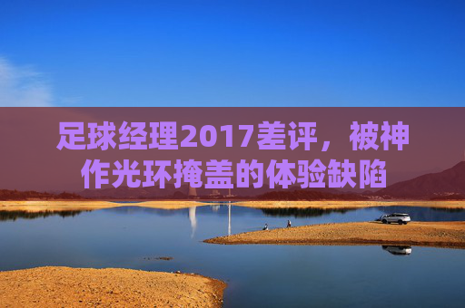 足球经理2017差评,被神作光环掩盖的体验缺陷