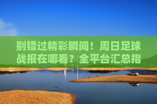 别错过精彩瞬间!周日足球战报在哪看?全平台汇总指南