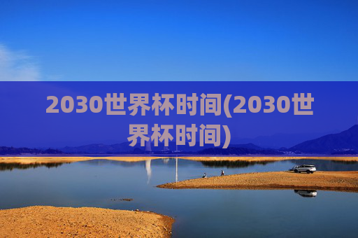2030世界杯时间(2030世界杯时间)